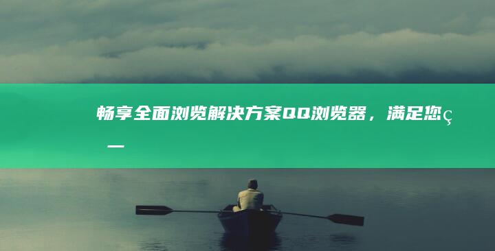 畅享全面浏览解决方案：QQ 浏览器，满足您的一切需求